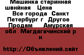 Машинка старинная швнйная › Цена ­ 10 000 - Все города, Санкт-Петербург г. Другое » Продам   . Амурская обл.,Магдагачинский р-н